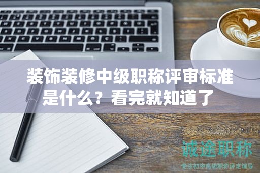 裝飾裝修中級(jí)職稱評審標(biāo)準(zhǔn)是什么？看完就知道了 