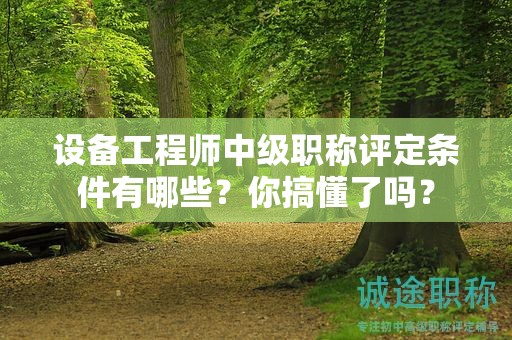 設(shè)備工程師中級(jí)職稱評(píng)定條件有哪些？你搞懂了嗎？