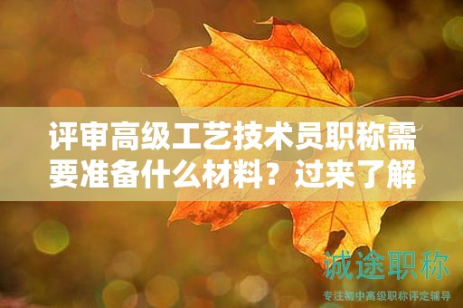 評審高級工藝技術(shù)員職稱需要準(zhǔn)備什么材料？過來了解評審要求