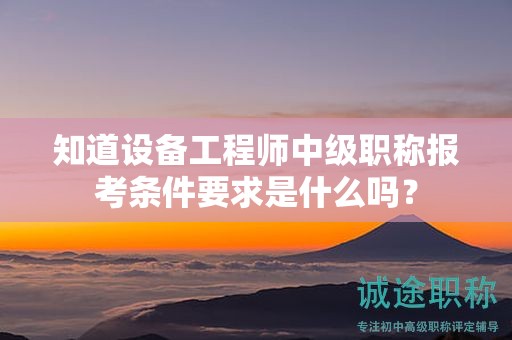 知道設(shè)備工程師中級職稱報考條件要求是什么嗎？