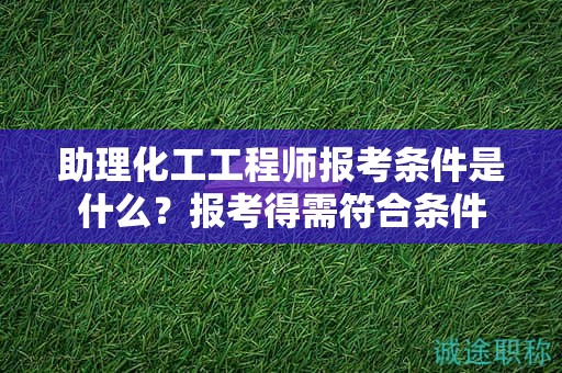 助理化工工程師報考條件是什么？報考得需符合條件