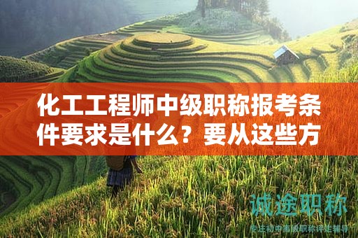 化工工程師中級職稱報考條件要求是什么？要從這些方面入手