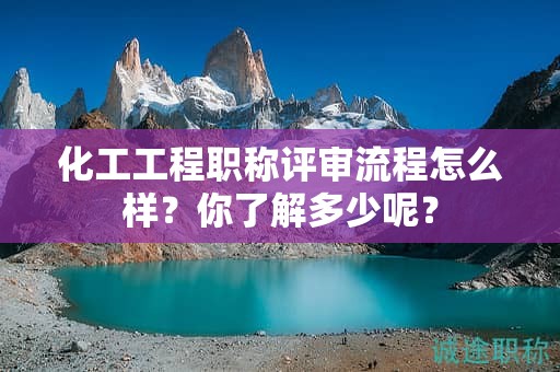 化工工程職稱評審流程怎么樣？你了解多少呢？