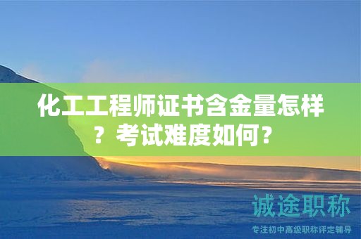 化工工程師證書(shū)含金量怎樣？考試難度如何？