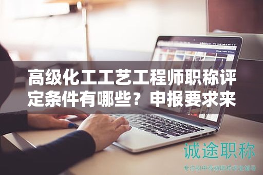 高級(jí)化工工藝工程師職稱評(píng)定條件有哪些？申報(bào)要求來(lái)了