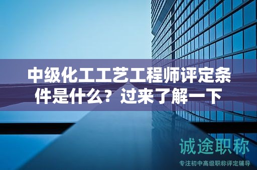 中級化工工藝工程師評定條件是什么？過來了解一下