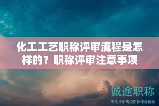 化工工藝職稱評審流程是怎樣的？職稱評審注意事項