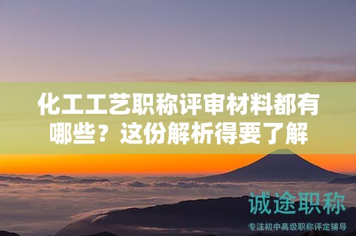 化工工藝職稱(chēng)評(píng)審材料都有哪些？這份解析得要了解