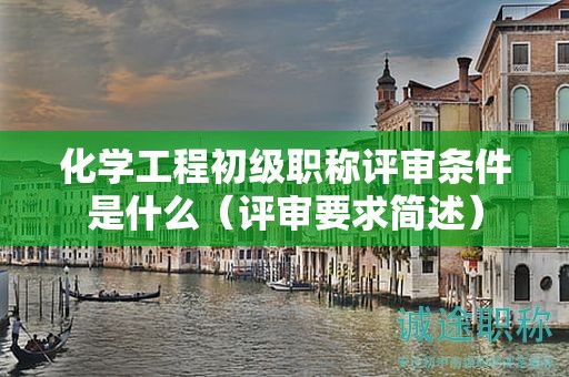 化學(xué)工程初級職稱評審條件是什么（評審要求簡述）