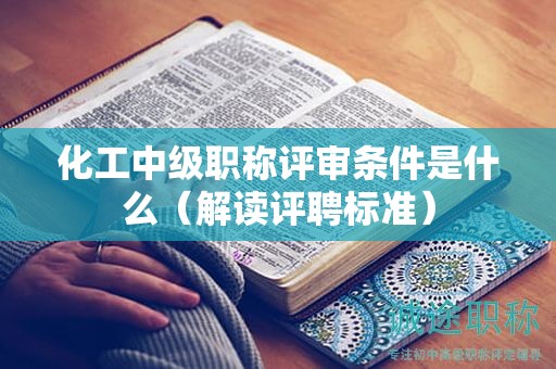 化工中級職稱評審條件是什么（解讀評聘標準）