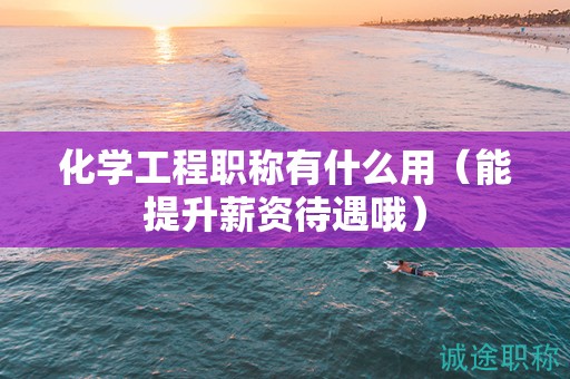 化學(xué)工程職稱有什么用（能提升薪資待遇哦）