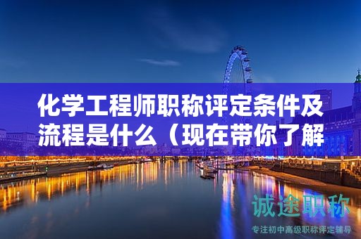 化學工程師職稱評定條件及流程是什么（現(xiàn)在帶你了解一下）