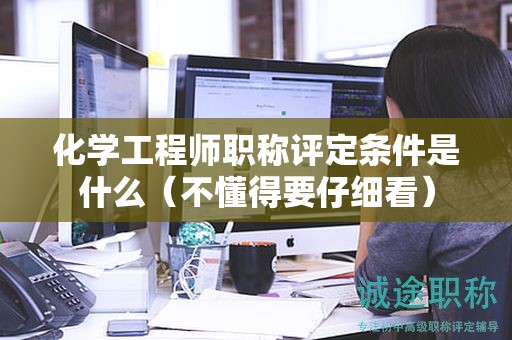 化學(xué)工程師職稱評(píng)定條件是什么（不懂得要仔細(xì)看）