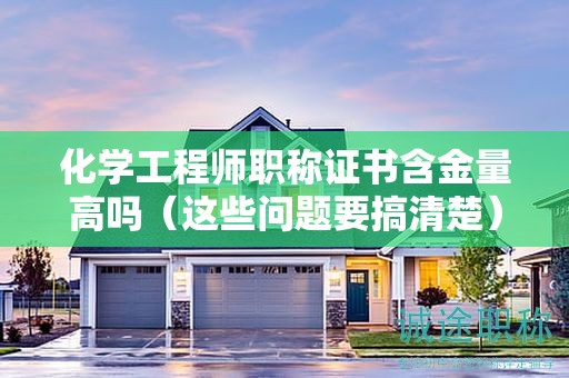 化學(xué)工程師職稱證書含金量高嗎（這些問題要搞清楚）