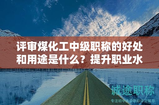 評審煤化工中級職稱的好處和用途是什么？提升職業(yè)水平！