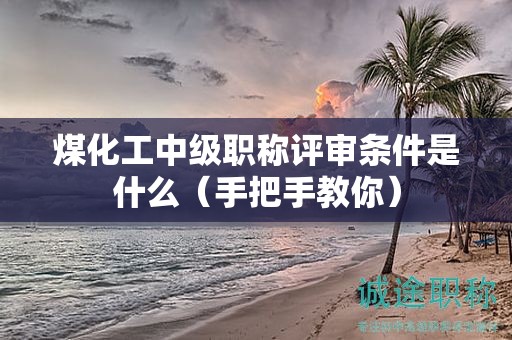 煤化工中級(jí)職稱(chēng)評(píng)審條件是什么（手把手教你）