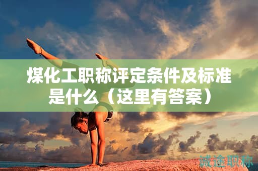 煤化工職稱評定條件及標(biāo)準(zhǔn)是什么（這里有答案）