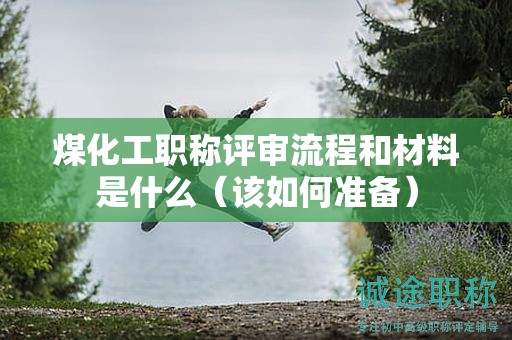 煤化工職稱評(píng)審流程和材料是什么（該如何準(zhǔn)備）