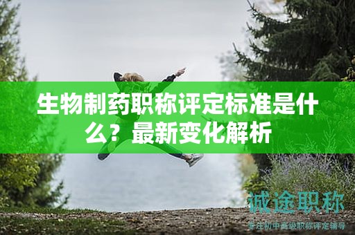生物制藥職稱(chēng)評(píng)定標(biāo)準(zhǔn)是什么？最新變化解析