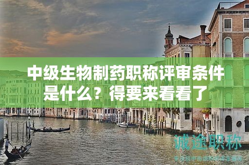 中級生物制藥職稱評審條件是什么？得要來看看了