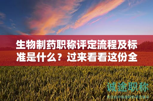 生物制藥職稱評定流程及標(biāo)準(zhǔn)是什么？過來看看這份全面解讀