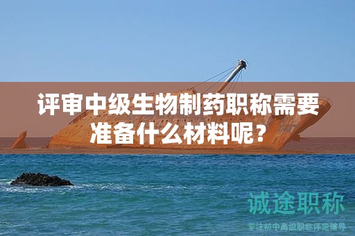評審中級生物制藥職稱需要準備什么材料呢？