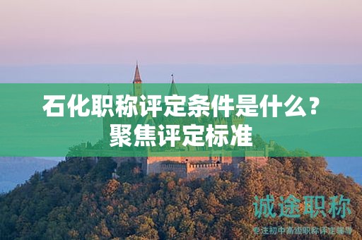 石化職稱評定條件是什么？聚焦評定標準