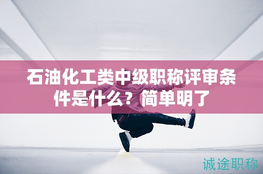 石油化工類中級(jí)職稱評(píng)審條件是什么？簡單明了