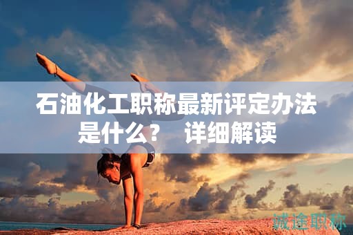 石油化工職稱最新評定辦法是什么？詳細解讀