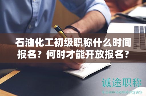 石油化工初級(jí)職稱什么時(shí)間報(bào)名？何時(shí)才能開放報(bào)名？