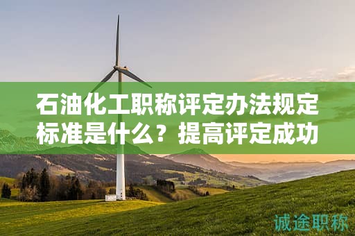 石油化工職稱評(píng)定辦法規(guī)定標(biāo)準(zhǔn)是什么？提高評(píng)定成功率的小技巧