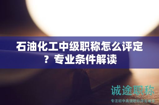 石油化工中級(jí)職稱怎么評(píng)定？專業(yè)條件解讀