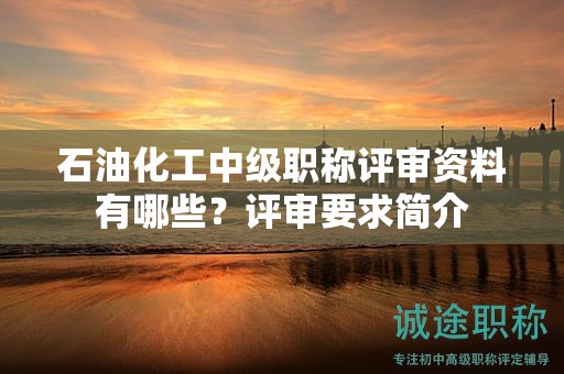 石油化工中級(jí)職稱評(píng)審資料有哪些？評(píng)審要求簡介