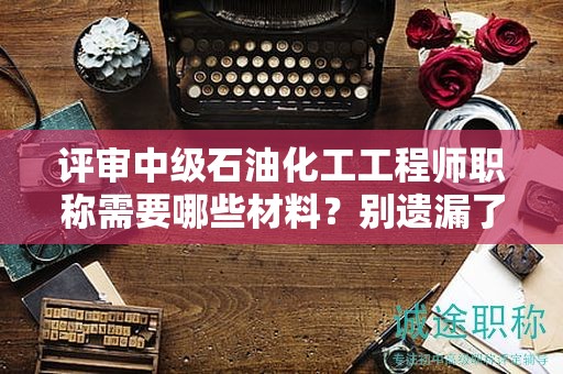 評(píng)審中級(jí)石油化工工程師職稱需要哪些材料？別遺漏了