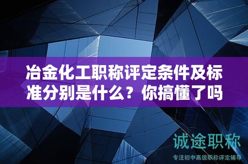 冶金化工職稱(chēng)評(píng)定條件及標(biāo)準(zhǔn)分別是什么？你搞懂了嗎？