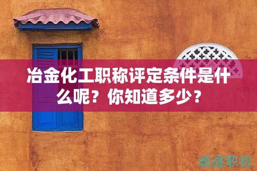 冶金化工職稱評定條件是什么呢？你知道多少？