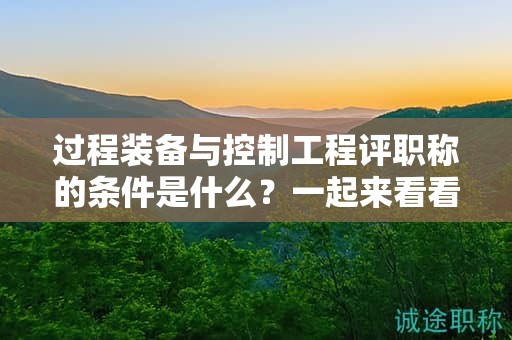 過(guò)程裝備與控制工程評(píng)職稱的條件是什么？一起來(lái)看看吧