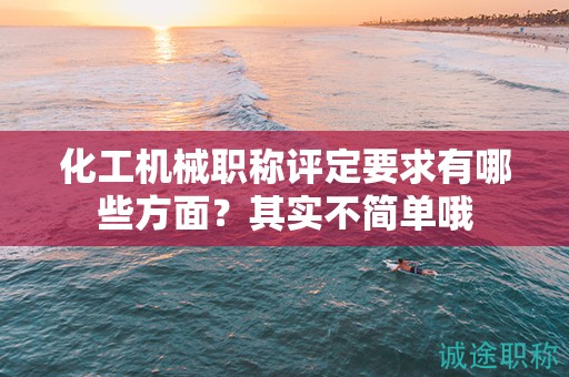 化工機(jī)械職稱評(píng)定要求有哪些方面？其實(shí)不簡(jiǎn)單哦