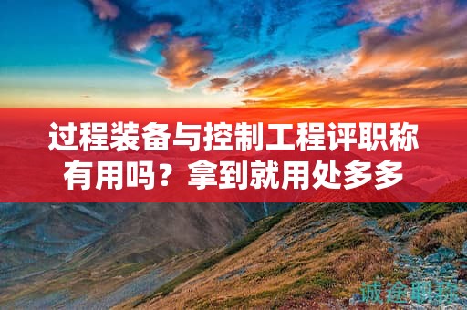 過程裝備與控制工程評職稱有用嗎？拿到就用處多多
