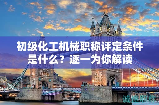 初級(jí)化工機(jī)械職稱評(píng)定條件是什么？逐一為你解讀