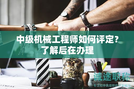 中級機械工程師如何評定？了解后在辦理