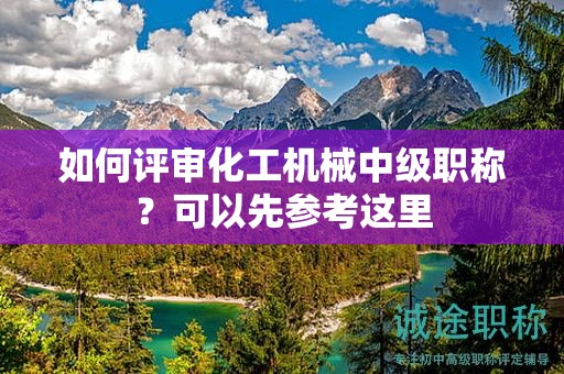 如何評(píng)審化工機(jī)械中級(jí)職稱？可以先參考這里