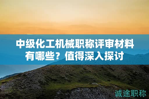 中級(jí)化工機(jī)械職稱(chēng)評(píng)審材料有哪些？值得深入探討