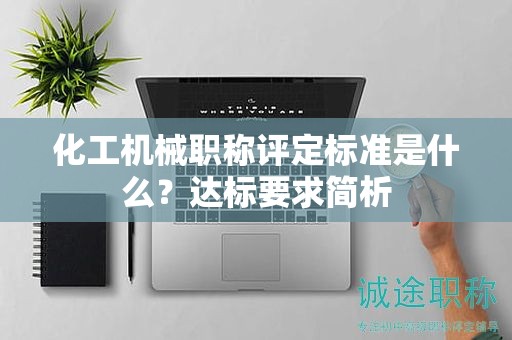 化工機(jī)械職稱評(píng)定標(biāo)準(zhǔn)是什么？達(dá)標(biāo)要求簡析