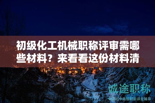 初級(jí)化工機(jī)械職稱評(píng)審需要哪些材料？來看看這份材料清單解析