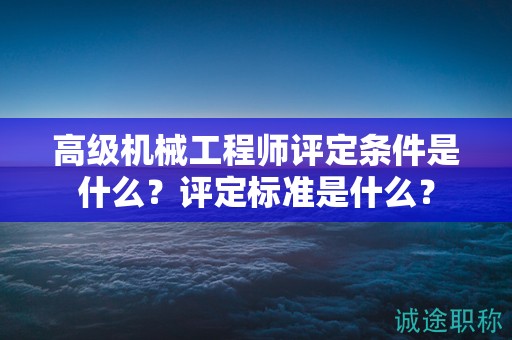 高級(jí)機(jī)械工程師評(píng)定條件是什么？評(píng)定標(biāo)準(zhǔn)是什么？