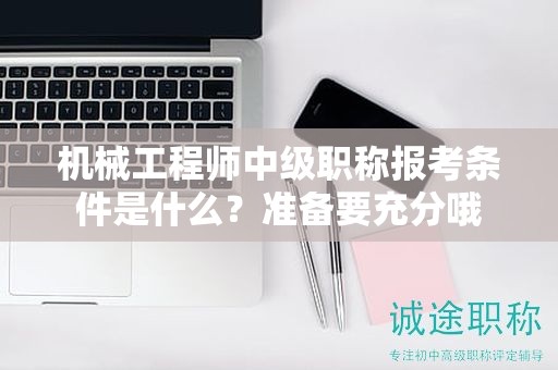 機(jī)械工程師中級職稱報考條件是什么？準(zhǔn)備要充分哦