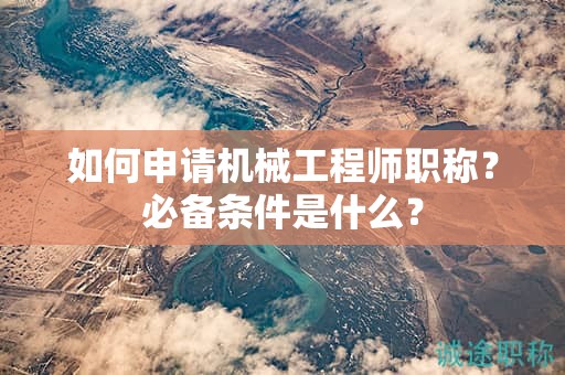 如何申請機(jī)械工程師職稱？必備條件是什么？