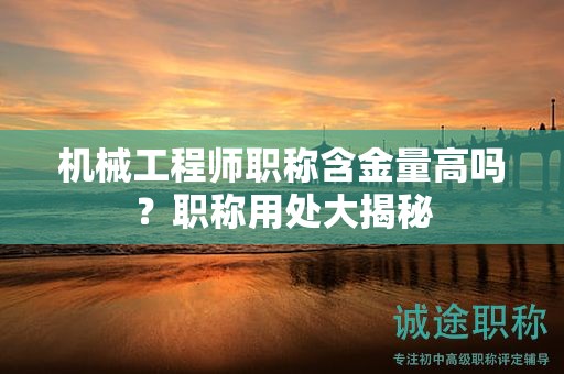 機(jī)械工程師職稱含金量高嗎？職稱用處大揭秘