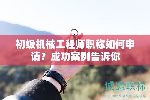 初級(jí)機(jī)械工程師職稱如何申請(qǐng)？成功案例告訴你